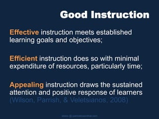 Good Instruction
Effective instruction meets established
learning goals and objectives;
Efficient instruction does so with minimal
expenditure of resources, particularly time;
Appealing instruction draws the sustained
attention and positive response of learners
(Wilson, Parrish, & Veletsianos, 2008)
slides @ patricklowenthal.com
 