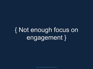 { Not enough focus on
engagement }
slides @ patricklowenthal.com
 