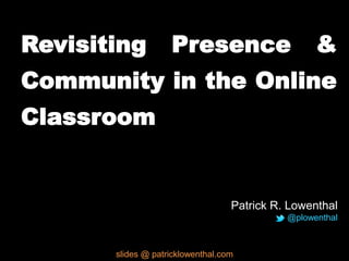 Revisiting Presence &
Community in the Online
Classroom
Patrick R. Lowenthal
@plowenthal
slides @ patricklowenthal.com
 