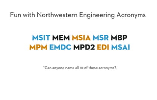Fun with Northwestern Engineering Acronyms
MSIT MEM MSIA MSR MBP
MPM EMDC MPD2 EDI MSAI
*Can anyone name all 10 of these acronyms?
 