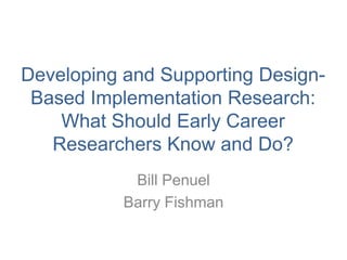 Developing and Supporting Design-
Based Implementation Research:
What Should Early Career
Researchers Know and Do?
Bill Penuel
Barry Fishman
 