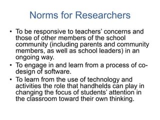 Norms for Researchers
• To be responsive to teachers‟ concerns and
those of other members of the school
community (includi...