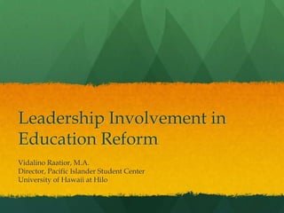 Leadership Involvement in
Education Reform
Vidalino Raatior, M.A.
Director, Pacific Islander Student Center
University of Hawaii at Hilo
 