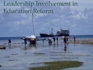 Leadership Involvement in
Education Reform




               Vidalino Raatior, M.A.
               Director, Pacific Islander Student Center
               University of Hawaii at Hilo
 