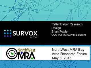 NorthWest MRA Bay
Area Research Forum
May 8, 2015
Rethink Your Research
Design
Brian Fowler
COO | CFMC Survox Solutions
 