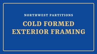 NORTHWEST PARTITIONS
COLD FORMED
EXTERIOR FRAMING
 