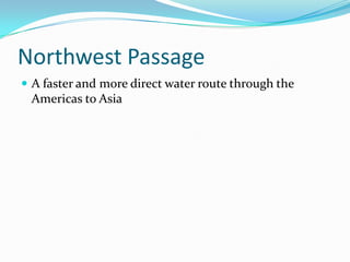Northwest Passage A faster and more direct water route through the Americas to Asia 