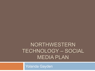 NORTHWESTERN
TECHNOLOGY – SOCIAL
MEDIA PLAN
Yolanda Gayden
 