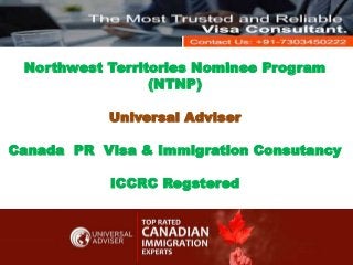 Northwest Territories Nominee Program
(NTNP)
Universal Adviser
Canada PR Visa & Immigration Consutancy
ICCRC Regstered
 