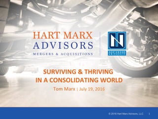 1
1
© 2016 Hart Marx Advisors, LLC 1	
SURVIVING	&	THRIVING		
IN	A	CONSOLIDATING	WORLD	
Tom	Marx	|	July	19,	2016	
 