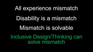 Inclusive Design/Thinking can
solve mismatch
Mismatch is solvable
Disability is a mismatch
All experience mismatch
 