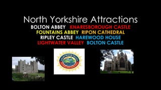 North Yorkshire Attractions
BOLTON ABBEY KNARESBOROUGH CASTLE
FOUNTAINS ABBEY RIPON CATHEDRAL
RIPLEY CASTLE HAREWOOD HOUSE
LIGHTWATER VALLEY BOLTON CASTLE
 