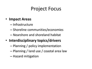 Project Focus
• Impact Areas
– Infrastructure
– Shoreline communities/economies
– Nearshore and shoreland habitat
• Interdisciplinary topics/drivers
– Planning / policy implementation
– Planning / land use / coastal area law
– Hazard mitigation
 