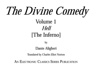 The Divine Comedy
Volume 1
Hell
[The Inferno]
by
Dante Aligheri
Translated by Charles Eliot Norton
AN ELECTRONIC CLASSICS SERIES PUBLICATION
 