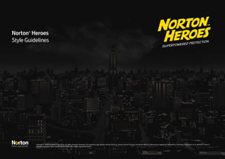 Norton™ Heroes 
Style Guidelines 
Copyright © 2008 Symantec Corporation. All rights reserved. Symantec, the Symantec Logo, Norton, Norton AntiVirus, Norton Internet Security and Norton 360 are trademarks or registered trademarks of Symantec Corporation or its affiliates in the U.S 
and other countries. Other names may be trademarks of their respective owners. 
 