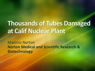 Thousands of Tubes Damaged
at Calif Nuclear Plant
Maximo Norton
Norton Medical and Scientific Research &
Biotechnology
 