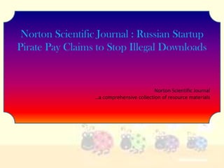 Norton Scientific Journal : Russian Startup
Pirate Pay Claims to Stop Illegal Downloads


                                           Norton Scientific Journal
                  …a comprehensive collection of resource materials
 