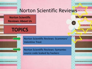 Norton Scientific Reviews
 Norton Scientific
Reviews: About Us


  TOPICS
            Norton Scientific Reviews: Scammers’
            Valentine Treat

            Norton Scientific Reviews: Symantec
            source code leaked by hackers
 