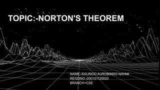 TOPIC:-NORTON'S THEOREM
NAME:-KALINGO AUROBINDO NAYAK
REGDNO:-200101120022
BRANCH=CSE
 