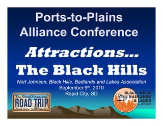 Ports-to-
    Ports-to-Plains
 Alliance Conference
   Attractions…
The Black Hills
Nort Johnson, Black Hills, Badlands and Lakes Association
                  September 9th, 2010
                     Rapid City, SD
 