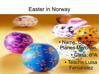 Easter in Norway




           ●Name: Carmen
           Planes Merchán
                 ● Class: 6ºA


             ● Teache:Luisa

                Fernandez
 