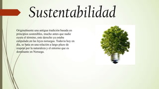 Originalmente una antigua tradición basada en
principios sostenibles, mucho antes que nadie
oyera el término, este derecho ya estaba
estipulado en las leyes noruegas. Todavía hoy en
día, se basa en una relación a largo plazo de
respeto por la naturaleza y el entorno que es
dominante en Noruega.
 