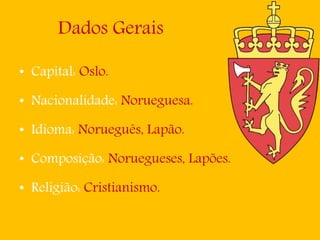 Dados Gerais
• Capital: Oslo.
• Nacionalidade: Norueguesa.
• Idioma: Norueguês, Lapão.
• Composição: Noruegueses, Lapões.
• Religião: Cristianismo.
 