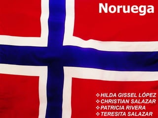 Noruega
HILDA GISSEL LÓPEZ
CHRISTIAN SALAZAR
PATRICIA RIVERA
TERESITA SALAZAR
 