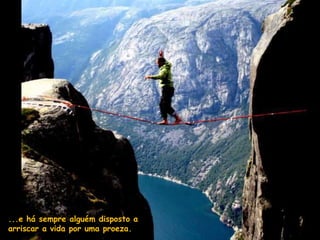 ...e há sempre alguém disposto a
arriscar a vida por uma proeza.
 