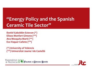 “Energy Policy and the Spanish 
Ceramic Tile Sector” 
Daniel Gabaldón Estevan (*) 
Eliseo Monfort Gimeno (**) 
Ana Mezquita Marti (**) 
Eva Vaquer Cañete (**) 
(*) University of Valencia 
(**) Universitat Jaume I de Castelló 
 