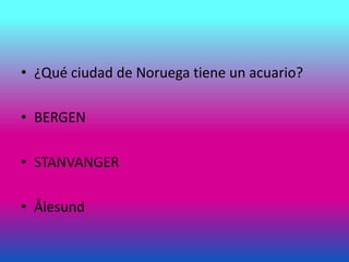 • ¿Qué ciudad de Noruega tiene un acuario?
• BERGEN
• STANVANGER
• Ålesund
 