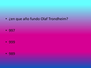 • ¿en que año fundo Olaf Trondheim?
• 997
• 999
• 989
 