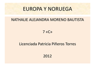 EUROPA Y NORUEGA
NATHALIE ALEJANDRA MORENO BAUTISTA

                 7 «C»

   Licenciada Patricia Piñeros Torres

                 2012
 