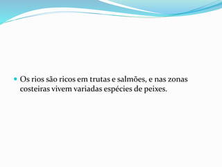  Os rios são ricos em trutas e salmões, e nas zonas 
costeiras vivem variadas espécies de peixes. 
 