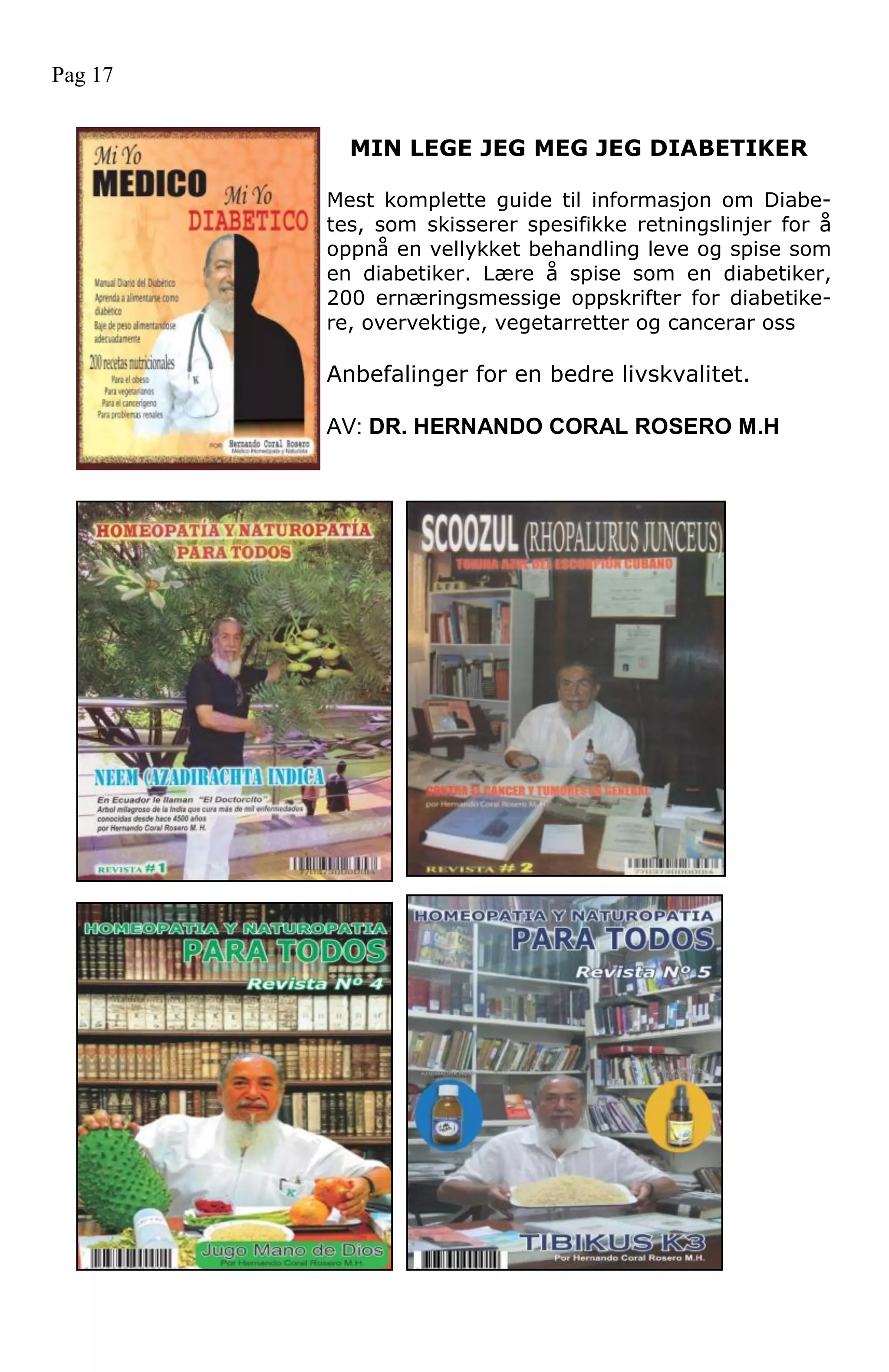 MIN LEGE JEG MEG JEG DIABETIKER
Mest komplette guide til informasjon om Diabe-
tes, som skisserer spesifikke retningslinjer for å
oppnå en vellykket behandling leve og spise som
en diabetiker. Lære å spise som en diabetiker,
200 ernæringsmessige oppskrifter for diabetike-
re, overvektige, vegetarretter og cancerar oss
Anbefalinger for en bedre livskvalitet.
AV: DR. HERNANDO CORAL ROSERO M.H
Pag 17
 