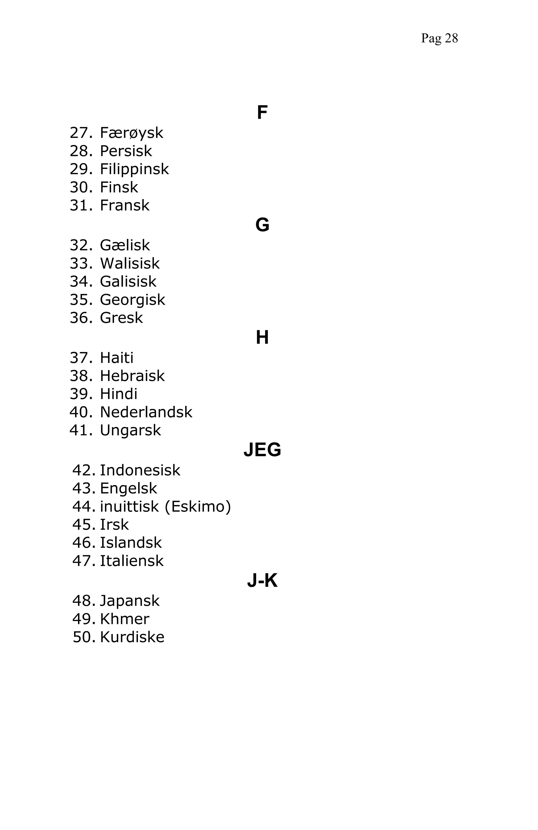 F
27. Færøysk
28. Persisk
29. Filippinsk
30. Finsk
31. Fransk
G
32. Gælisk
33. Walisisk
34. Galisisk
35. Georgisk
36. Gresk
H
37. Haiti
38. Hebraisk
39. Hindi
40. Nederlandsk
41. Ungarsk
JEG
42. Indonesisk
43. Engelsk
44. inuittisk (Eskimo)
45. Irsk
46. Islandsk
47. Italiensk
J-K
48. Japansk
49. Khmer
50. Kurdiske
Pag 28
 