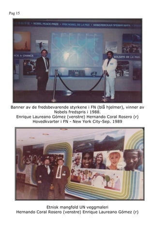 Banner av de fredsbevarende styrkene i FN (blå hjelmer), vinner av
Nobels fredspris i 1988.
Enrique Laureano Gómez (venstre) Hernando Coral Rosero (r)
Hovedkvarter i FN - New York City-Sep. 1989
Etnisk mangfold UN veggmaleri
Hernando Coral Rosero (venstre) Enrique Laureano Gómez (r)
Pag 15
 
