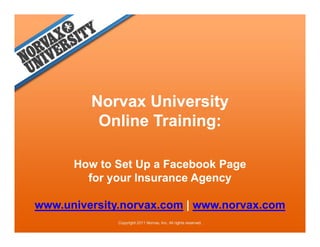 Norvax Universityy
          Online Training:

      How to Set Up a Facebook Page
                   p              g
        for your Insurance Agency

www.university.norvax.com | www.norvax.com
      i    it
 