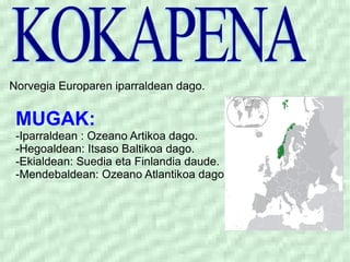 MUGAK: -Iparraldean : Ozeano Artikoa dago. -Hegoaldean: Itsaso Baltikoa dago. -Ekialdean: Suedia eta Finlandia daude. -Mendebaldean: Ozeano Atlantikoa dago. Norvegia Europaren iparraldean dago. KOKAPENA  