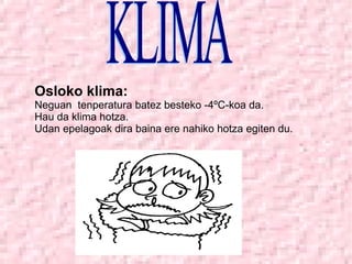 Osloko klima: Neguan  tenperatura batez besteko -4ºC-koa da. Hau da klima hotza. Udan epelagoak dira baina ere nahiko hotza egiten du. KLIMA  
