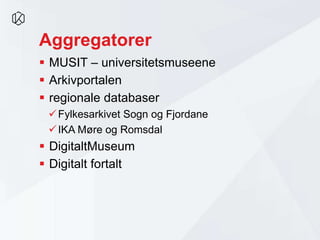 Aggregatorer
 MUSIT – universitetsmuseene
 Arkivportalen
 regionale databaser
Fylkesarkivet Sogn og Fjordane
IKA Møre og Romsdal
 DigitaltMuseum
 Digitalt fortalt
 
