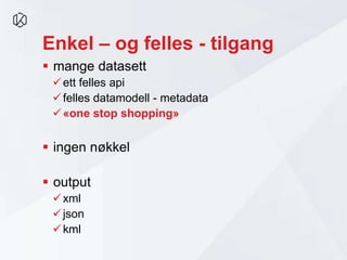 Enkel – og felles - tilgang
 mange datasett
ett felles api
felles datamodell - metadata
«one stop shopping»
 ingen nøkkel
 output
xml
json
kml
 