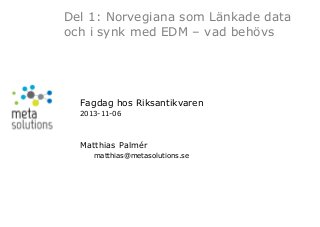 Del 1: Norvegiana som Länkade data
och i synk med EDM – vad behövs

Fagdag hos Riksantikvaren
2013-11-06

Matthias Palmér
matthias@metasolutions.se

 