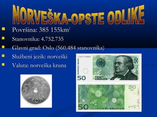  PovrPovrššina: 385 155kmina: 385 155km22
 Stanovnika: 4.752.735Stanovnika: 4.752.735
 Glavni grad: Oslo (560.484 stanovnika)Glavni grad: Oslo (560.484 stanovnika)
 SluSlužžbeni jezik: norvebeni jezik: norvešškiki
 Valuta: norveValuta: norvešška krunaka kruna
 