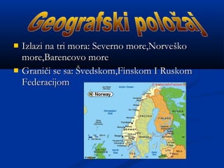  Izlazi na tri mora: Severno more,NorveIzlazi na tri mora: Severno more,Norvešškoko
more,Barencovo moremore,Barencovo more
 GraniGraničči se sa:i se sa: ŠŠvedskom,Finskom I Ruskomvedskom,Finskom I Ruskom
FederacijomFederacijom
 