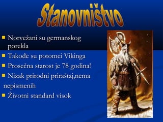  NorveNorvežžani su germanskogani su germanskog
poreklaporekla
 TakoTakođđe su potomci Vikingae su potomci Vikinga
 ProseProseččna starost jena starost je 7878 godina!godina!
 Nizak prirodni priraNizak prirodni prirašštaj,nemataj,nema
nepismenihnepismenih
 ŽŽivotni standard visokivotni standard visok
 