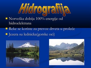  NorveNorvešška dobija 100% energije odka dobija 100% energije od
hidroelektranahidroelektrana
 Reke se koriste za prevoz drveta u proleReke se koriste za prevoz drveta u proleććee
 Jezera su lednicka(gorske oci)Jezera su lednicka(gorske oci)
 