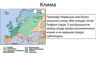Клима
Приморје Норвешке има благу
океанску климу због утицаја топле
Голфске струје. У унутрашњости
земље влада оштра континентална
клима а на крајњем северу
субполарна.
 