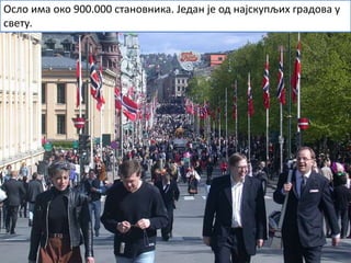 Осло има око 900.000 становника. Један је од најскупљих градова у
свету.
 