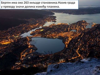 Берген има око 263 хиљаде становника.Назив града
у преводу значи долина између планина.
 